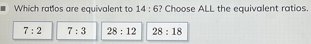 Which ratios are equivalent to 14:6 ? Choose ALL the equivalent ratios.
7:2 7:3 28:12 28:18