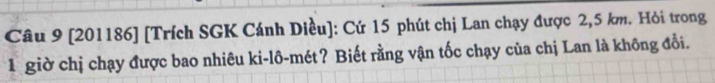 [201186] [Trích SGK Cánh Diều]: Cứ 15 phút chị Lan chạy được 2,5 km. Hỏi trong 
1 giờ chị chạy được bao nhiêu ki-lô-mét? Biết rằng vận tốc chạy của chị Lan là không đổi.