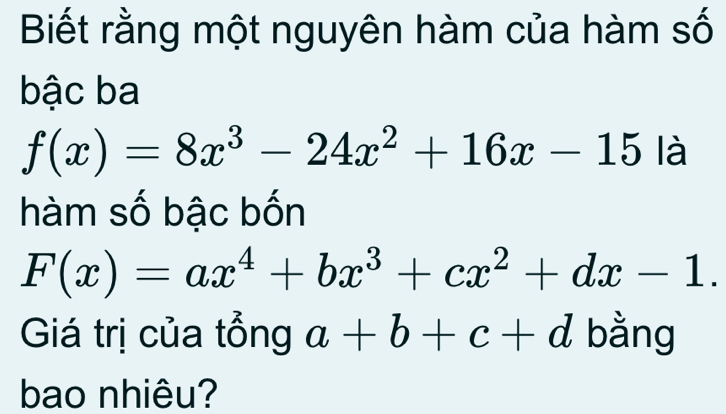 Biết rằng một nguyên hàm của hàm số
bậc ba
f(x)=8x^3-24x^2+16x-15 là
hàm số bậc bốn
F(x)=ax^4+bx^3+cx^2+dx-1. 
Giá trị của tổng a+b+c+d bằng
bao nhiêu?