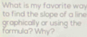 What is my favorite way 
to find the slope of a line 
graphically or using the 
formula? Why?