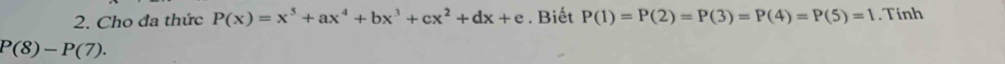 Cho đa thức P(x)=x^5+ax^4+bx^3+cx^2+dx+e. Biết P(1)=P(2)=P(3)=P(4)=P(5)=1. Tính
P(8)-P(7).