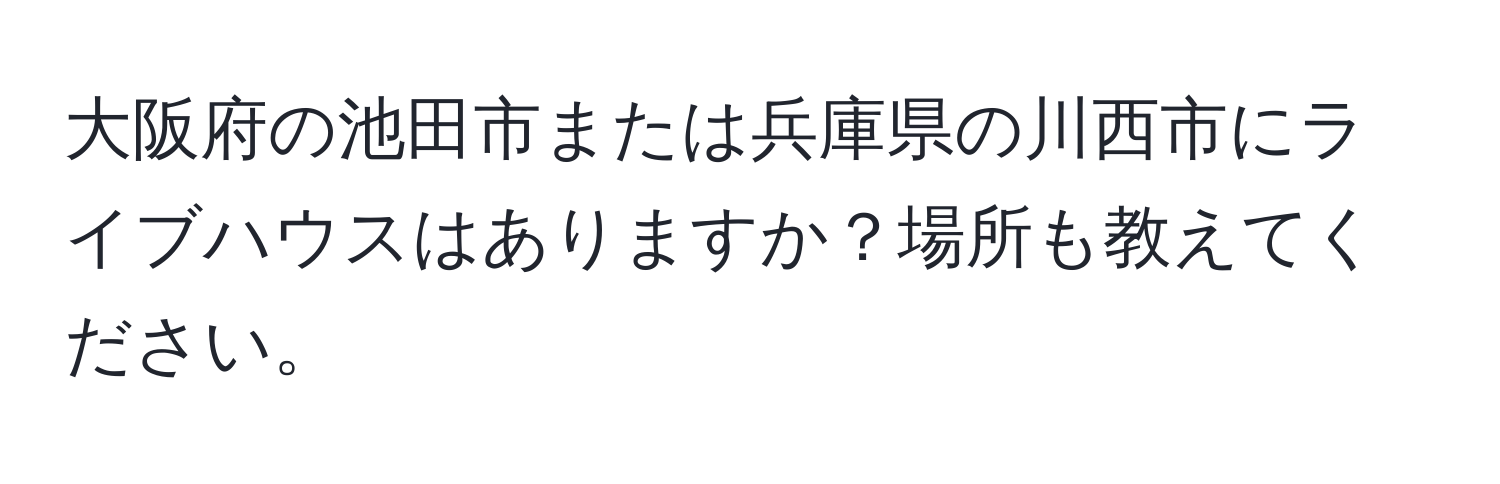 大阪府の池田市または兵庫県の川西市にライブハウスはありますか？場所も教えてください。