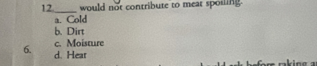12._ would not contribute to meat spoiling.
a. Cold
b. Dirt
c. Moisture
6. d. Hear
rking a