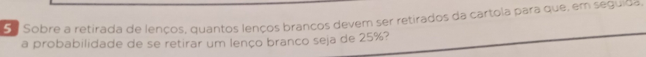 Sobre a retirada de lenços, quantos lenços branços devem ser retirados da cartola para que, em seguida. 
a probabilidade de se retirar um lenço branco seja de 25%?