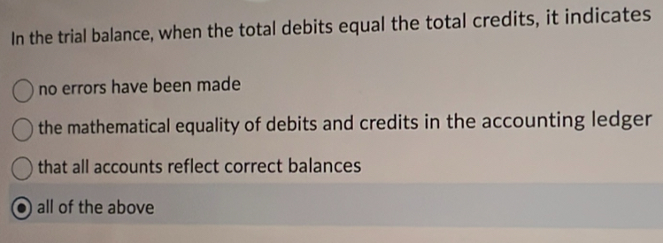 In the trial balance, when the total debits equal the total credits, it indicates
no errors have been made
the mathematical equality of debits and credits in the accounting ledger
that all accounts reflect correct balances
all of the above