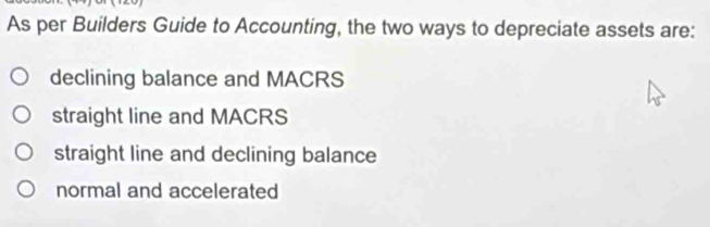 As per Builders Guide to Accounting, the two ways to depreciate assets are:
declining balance and MACRS
straight line and MACRS
straight line and declining balance
normal and accelerated