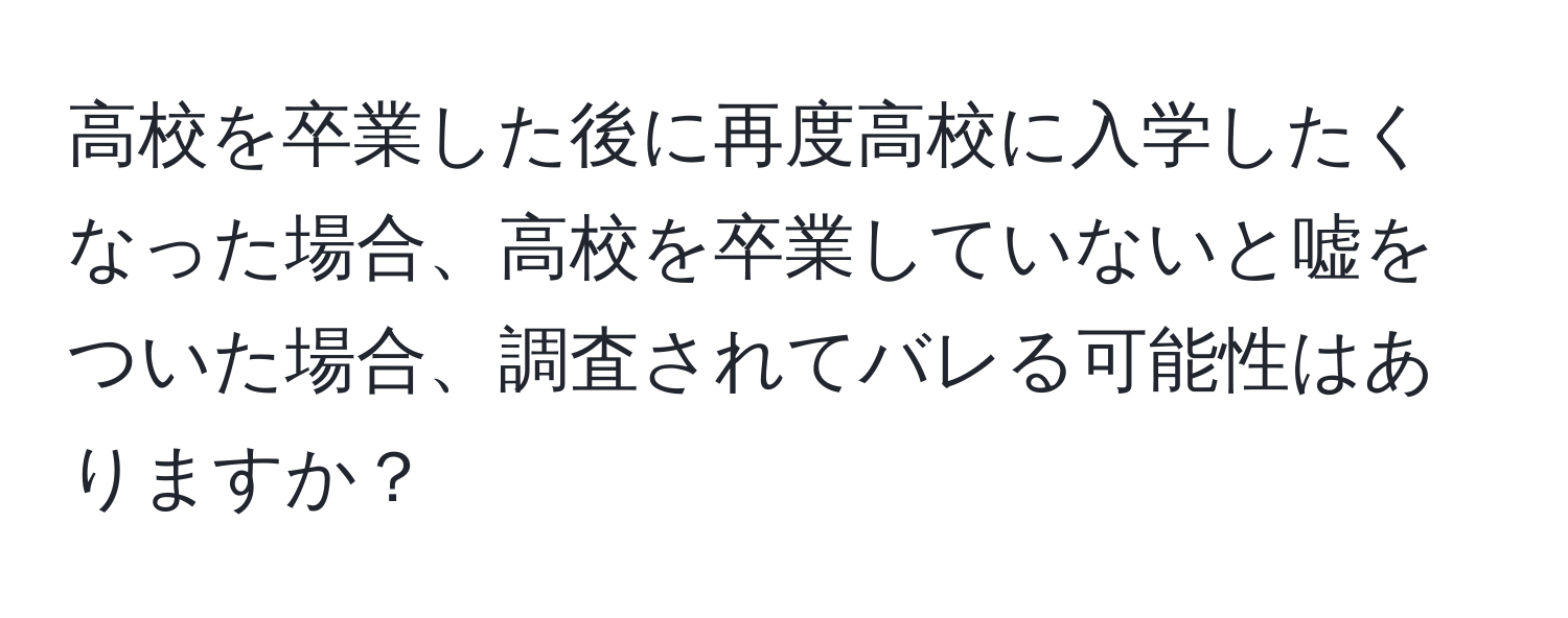 高校を卒業した後に再度高校に入学したくなった場合、高校を卒業していないと嘘をついた場合、調査されてバレる可能性はありますか？