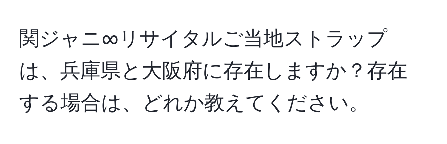 関ジャニ∞リサイタルご当地ストラップは、兵庫県と大阪府に存在しますか？存在する場合は、どれか教えてください。