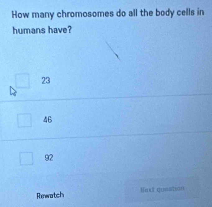 How many chromosomes do all the body cells in
humans have?
□ 23
46
92
Rewatch Mext queation