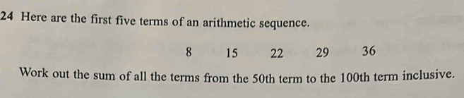 Here are the first five terms of an arithmetic sequence.
8 15 22 29 36
Work out the sum of all the terms from the 50th term to the 100th term inclusive.