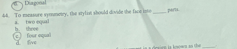 d. Diagonal
44. To measure symmetry, the stylist should divide the face into _parts.
a. two equal
b. three
c. four equal
d. five
in a design is known as the _.