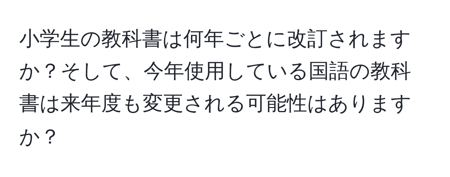 小学生の教科書は何年ごとに改訂されますか？そして、今年使用している国語の教科書は来年度も変更される可能性はありますか？