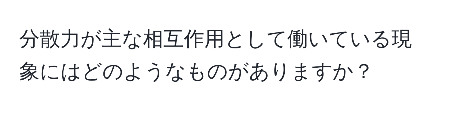 分散力が主な相互作用として働いている現象にはどのようなものがありますか？