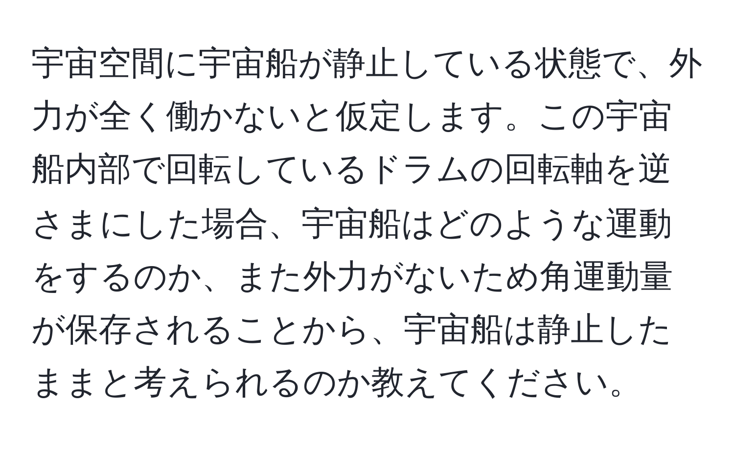 宇宙空間に宇宙船が静止している状態で、外力が全く働かないと仮定します。この宇宙船内部で回転しているドラムの回転軸を逆さまにした場合、宇宙船はどのような運動をするのか、また外力がないため角運動量が保存されることから、宇宙船は静止したままと考えられるのか教えてください。