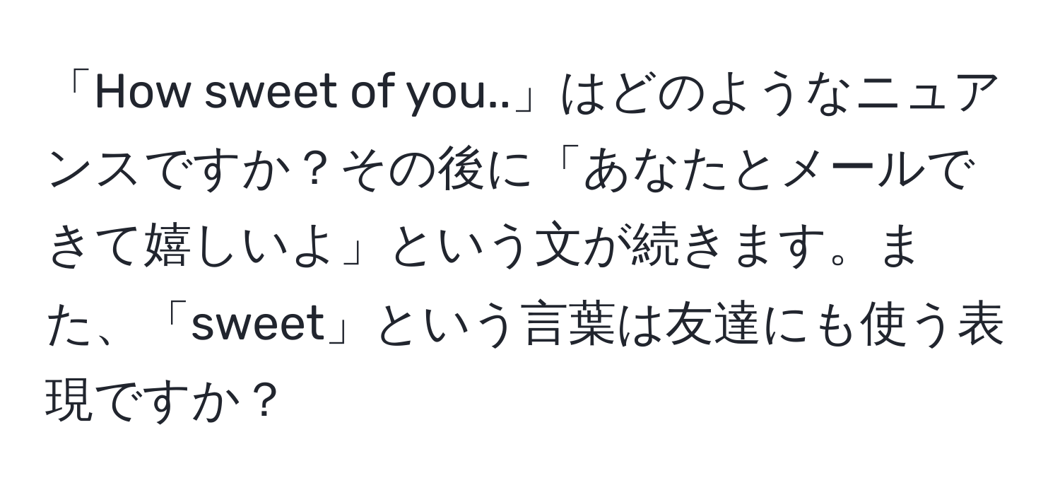 「How sweet of you..」はどのようなニュアンスですか？その後に「あなたとメールできて嬉しいよ」という文が続きます。また、「sweet」という言葉は友達にも使う表現ですか？