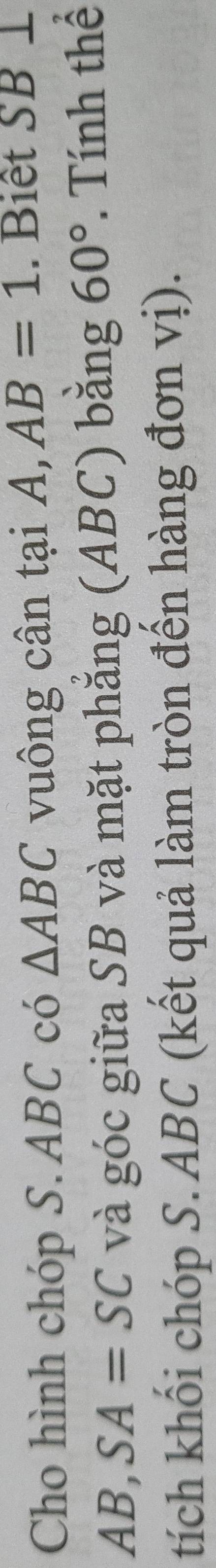 Cho hình chóp S. ABC có △ ABC vuông cân tại A, AB=1. Biết SB 1
AB, SA=SC và góc giữa SB và mặt phẳng (ABC) bằng 60°. Tính thể 
tích khối chóp S. ABC (kết quả làm tròn đến hàng đơn vị).