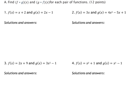 Find (fcirc g)(x) and (gcirc f)(x) for each pair of functions. (12 points) 
1. f(x)=x+2 and g(x)=2x-1 2. f(x)=3x and g(x)=4x^2-5x+1
Solutions and answers: Solutions and answers: 
3. f(x)=2x+9 and g(x)=3x^2-1 4. f(x)=x^2+1 and g(x)=x^1-1
Solutions and answers: Solutions and answers: