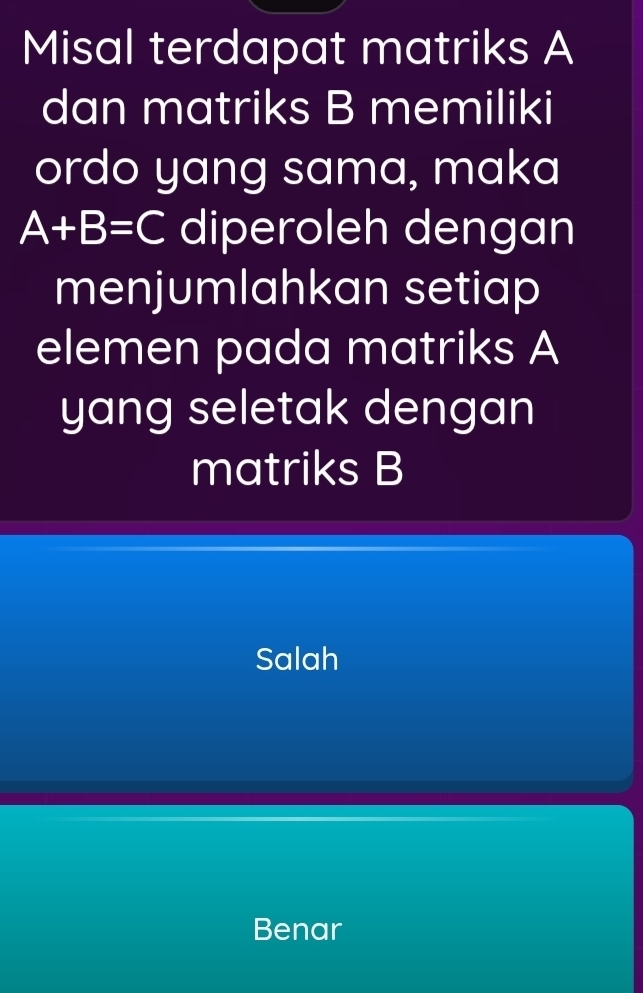 Misal terdapat matriks A
dan matriks B memiliki
ordo yang sama, maka
A+B=C diperoleh dengan
menjumlahkan setiap
elemen pada matriks A
yang seletak dengan
matriks B
Salah
Benar