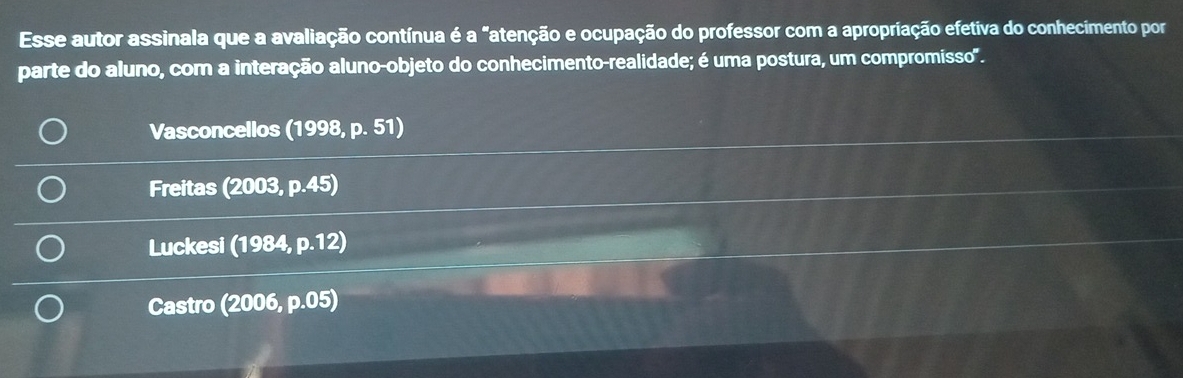 Esse autor assinala que a avaliação contínua é a "atenção e ocupação do professor com a apropriação efetiva do conhecimento por
parte do aluno, com a interação aluno-objeto do conhecimento-realidade; é uma postura, um compromisso'.
Vasconcellos (1998, p. 51)
Freitas (2003, p.45)
Luckesi (1984, p.12)
Castro (2006, p.05)