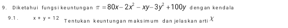 Diketahui fungs i ke untung an π =80x-2x^2-xy-3y^2+100y dengan kendala
9.1. x+y=12 Tentukan keuntungan maksimum dan jelaskan arti X