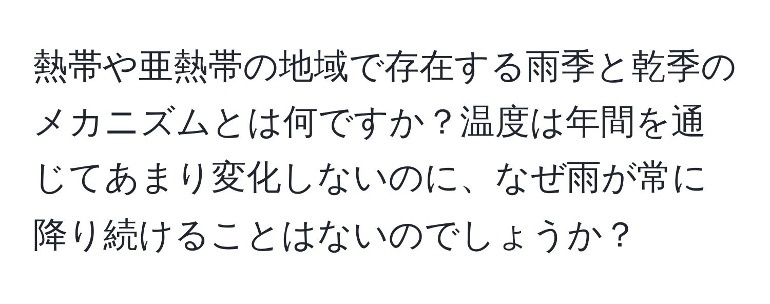 熱帯や亜熱帯の地域で存在する雨季と乾季のメカニズムとは何ですか？温度は年間を通じてあまり変化しないのに、なぜ雨が常に降り続けることはないのでしょうか？