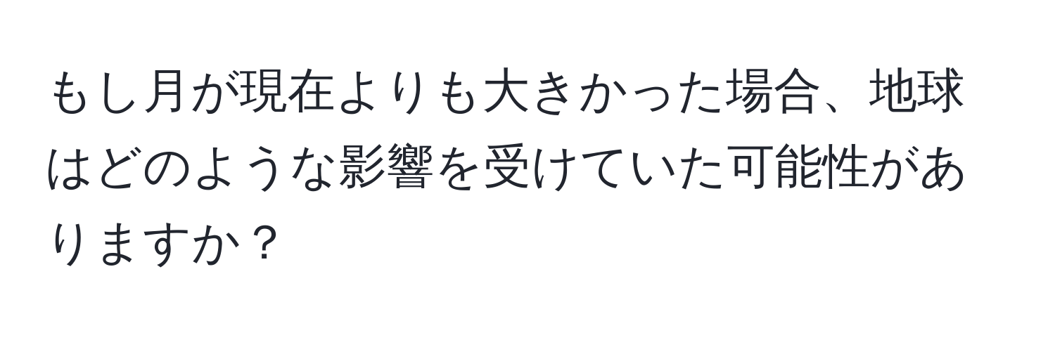 もし月が現在よりも大きかった場合、地球はどのような影響を受けていた可能性がありますか？