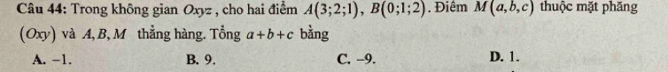 Trong không gian Oxyz , cho hai điểm A(3;2;1), B(0;1;2). Điêm M(a,b,c) thuộc mặt phăng
(Oxy) và A, B, M thẳng hàng. Tổng a+b+c bằng
A. −1. B. 9. C. -9. D. 1.