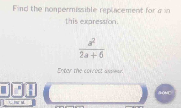 Find the nonpermissible replacement for a in 
this expression.
 a^2/2a+6 
Enter the correct answer. 
DONE 
Clear all