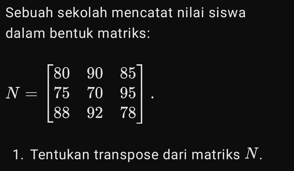 Sebuah sekolah mencatat nilai siswa 
dalam bentuk matriks:
N=beginbmatrix 80&90&85 75&70&95 88&92&78endbmatrix. 
1. Tentukan transpose dari matriks N.