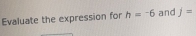 Evaluate the expression for h=-6 and j=