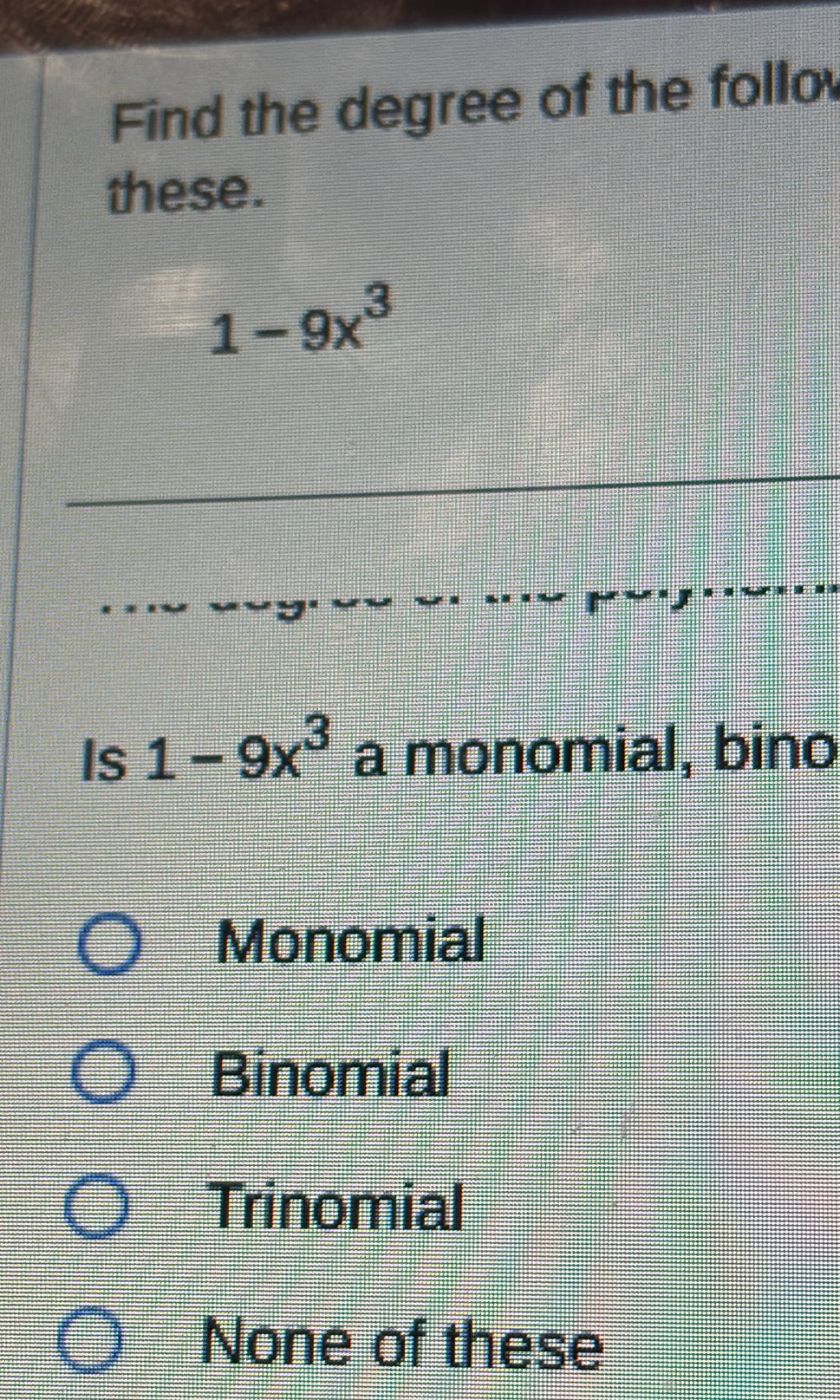 Find the degree of the follo
these.
1-9x^3
Is 1-9x^3 a monomial, bino
Monomial
Binomial
Trinomial
None of these