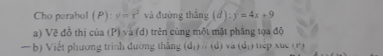 Cho parabol (P):y=x^2 và đường thăng (d):y=4x+9
a) Vẽ đồ thị của (P) và (d) trên cùng một mặt phăng tọa độ 
—b) Viết phương trình đường thắng (d_1)parallel (d) và (d_i) tiệp xuc (P)