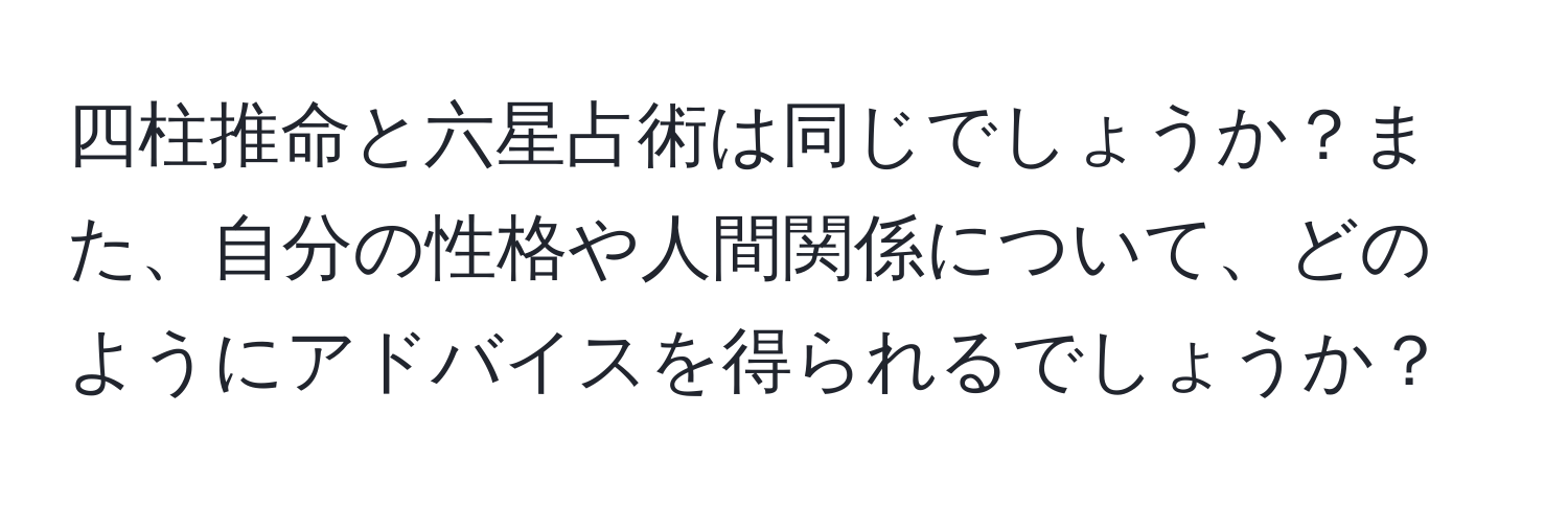 四柱推命と六星占術は同じでしょうか？また、自分の性格や人間関係について、どのようにアドバイスを得られるでしょうか？