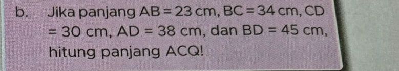 Jika panjang AB=23cm, BC=34cm , CD
=30cm, AD=38cm , dan BD=45cm, 
hitung panjang ACQ!