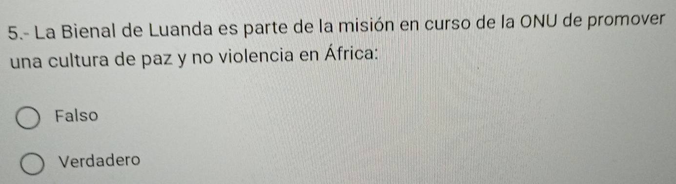 5.- La Bienal de Luanda es parte de la misión en curso de la ONU de promover
una cultura de paz y no violencia en África:
Falso
Verdadero