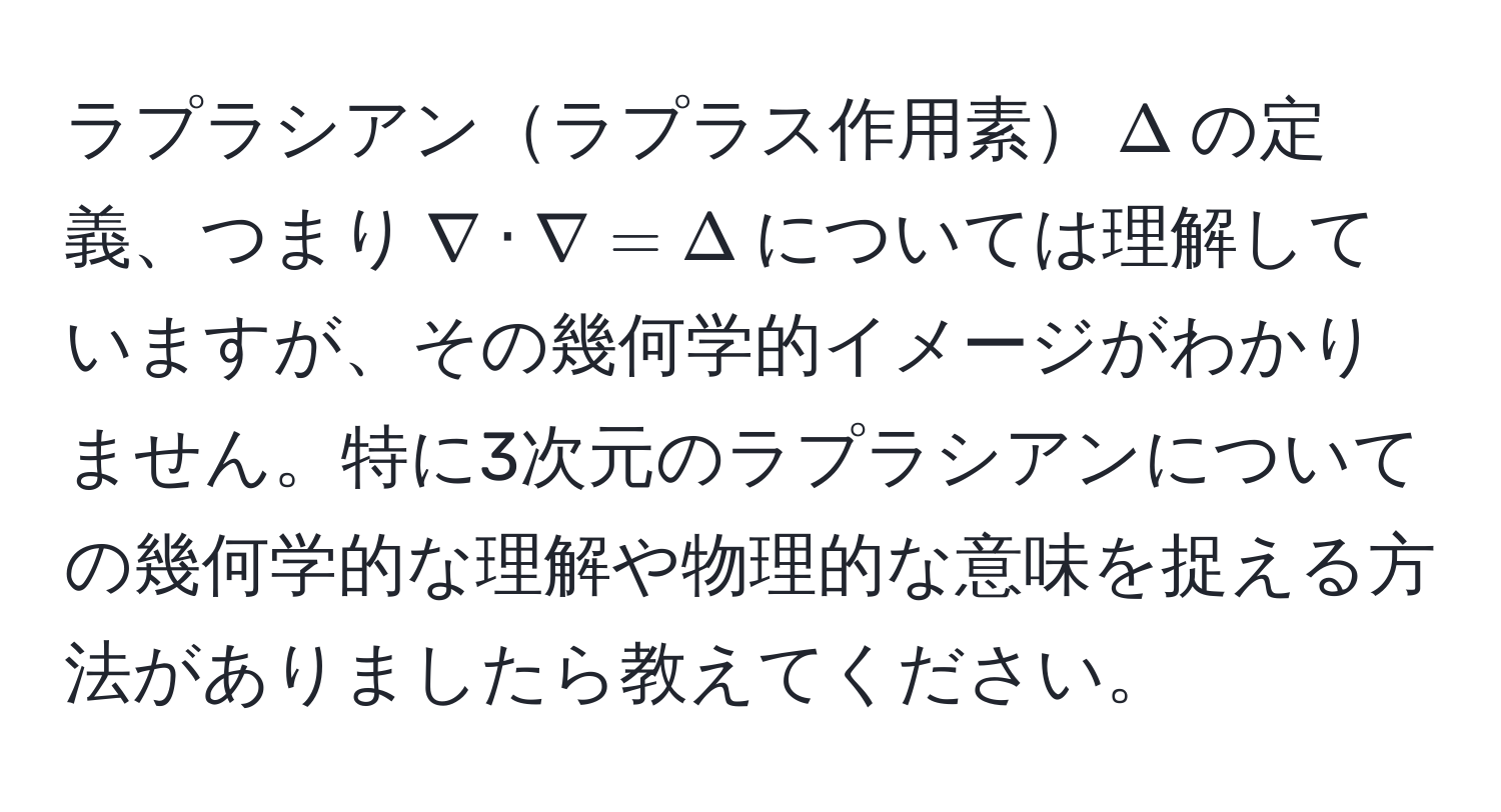 ラプラシアンラプラス作用素$Delta$の定義、つまり$nabla · nabla = Delta$については理解していますが、その幾何学的イメージがわかりません。特に3次元のラプラシアンについての幾何学的な理解や物理的な意味を捉える方法がありましたら教えてください。