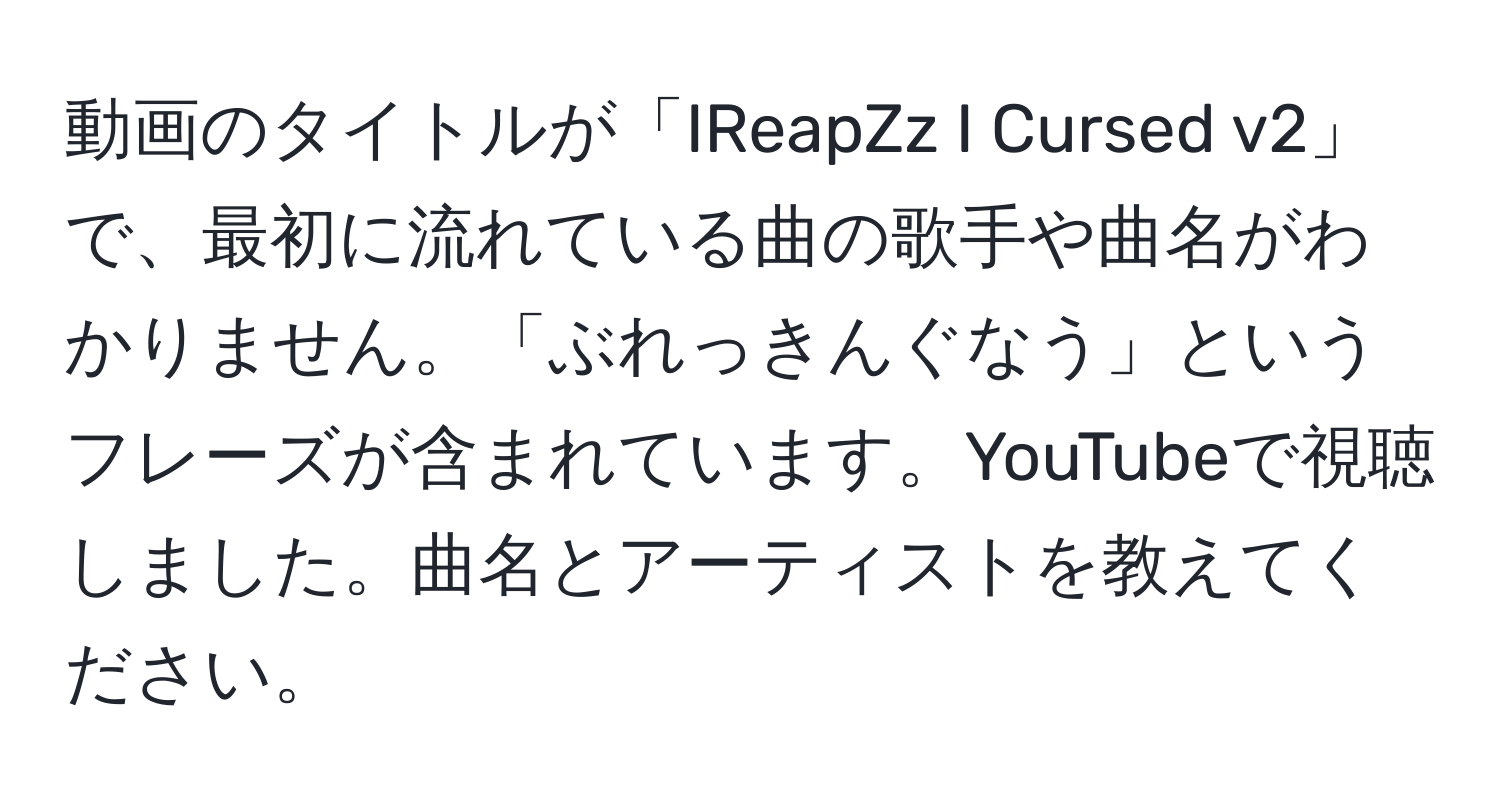 動画のタイトルが「IReapZz I Cursed v2」で、最初に流れている曲の歌手や曲名がわかりません。「ぶれっきんぐなう」というフレーズが含まれています。YouTubeで視聴しました。曲名とアーティストを教えてください。