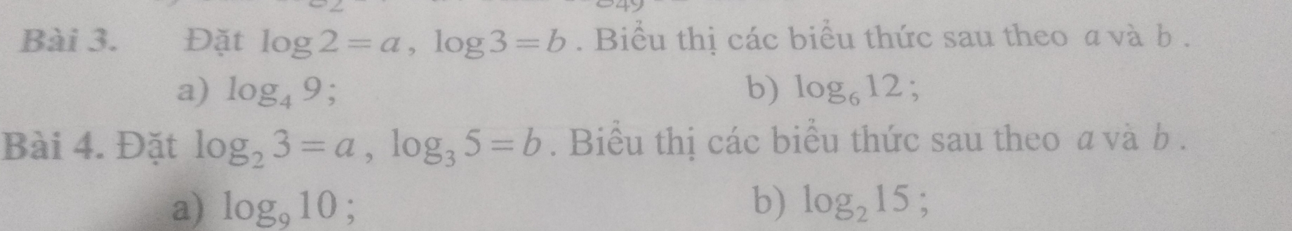 Đặt log 2=a, log 3=b. Biểu thị các biểu thức sau theo a và b. 
a) log _49; b) log _612; 
Bài 4. Đặt log _23=a, log _35=b. Biểu thị các biểu thức sau theo a và b. 
a) log _910; b) log _215;