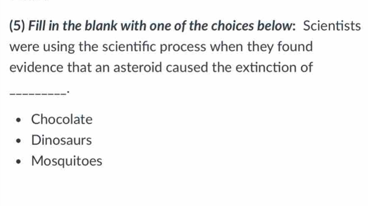 (5) Fill in the blank with one of the choices below: Scientists
were using the scientifc process when they found
evidence that an asteroid caused the extinction of
_.
Chocolate
Dinosaurs
Mosquitoes