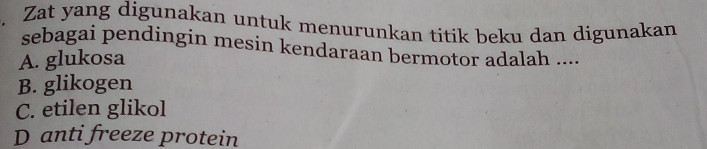 Zat yang digunakan untuk menurunkan titik beku dan digunakan
sebagai pendingin mesin kendaraan bermotor adalah ....
A. glukosa
B. glikogen
C. etilen glikol
D anti freeze protein