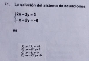 La solución del sistema de ecuaciones
beginarrayl 2x-3y=3 -x+2y=-6endarray.
es
A x=12, y=-9
B) x=-12, y=9
C) x=12, y=9
D) x=-12, y=-9