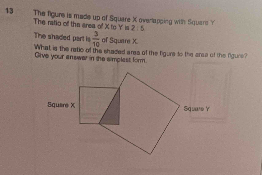 The figure is made up of Square X overlapping with Square Y
The ratio of the area of X to Y is 2:5
The shaded part is  3/10  of Square X. 
What is the ratio of the shaded area of the figure to the area of the figure? 
Give your answer in the simplest form.