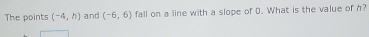 The points (-4,h) and (-6,6) fall on a line with a slope of D. What is the value of h?