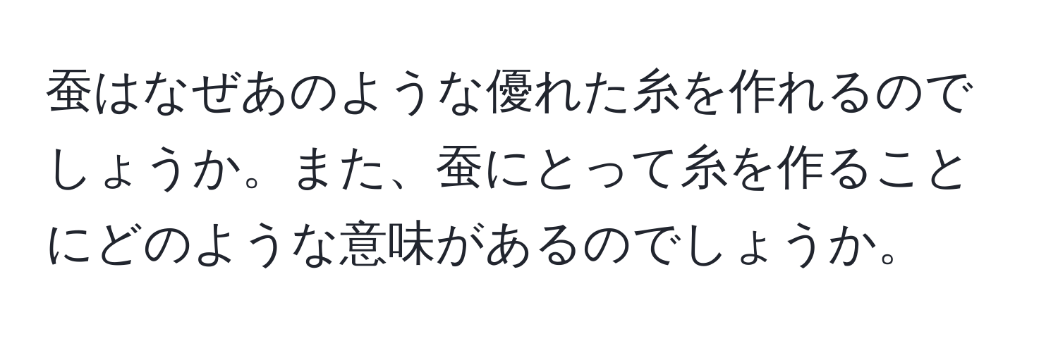 蚕はなぜあのような優れた糸を作れるのでしょうか。また、蚕にとって糸を作ることにどのような意味があるのでしょうか。