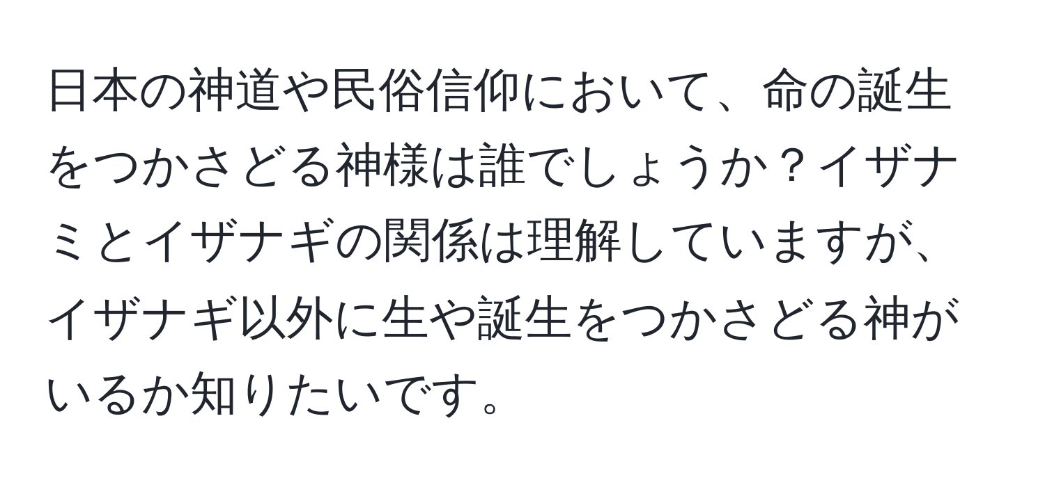 日本の神道や民俗信仰において、命の誕生をつかさどる神様は誰でしょうか？イザナミとイザナギの関係は理解していますが、イザナギ以外に生や誕生をつかさどる神がいるか知りたいです。