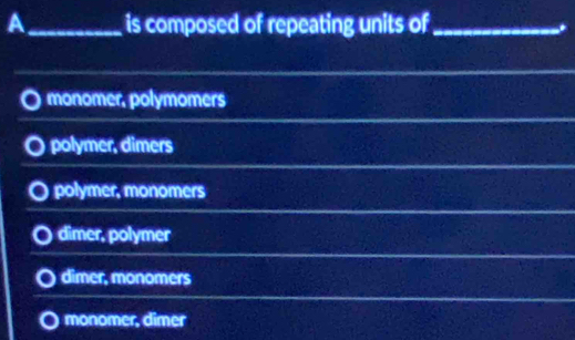 A_ is composed of repeating units of_
monomer, polymomers
polymer, dimers
polymer, monomers
dimer, polymer
dimer, monomers
monomer, dimer