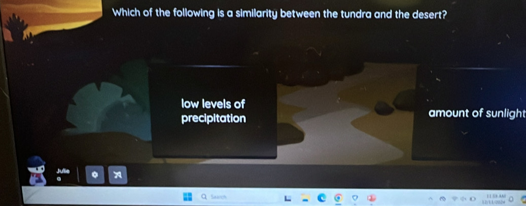 Which of the following is a similarity between the tundra and the desert?
low levels of
precipitation
amount of sunlight
11 53 AM
Search 1.2/11/20324