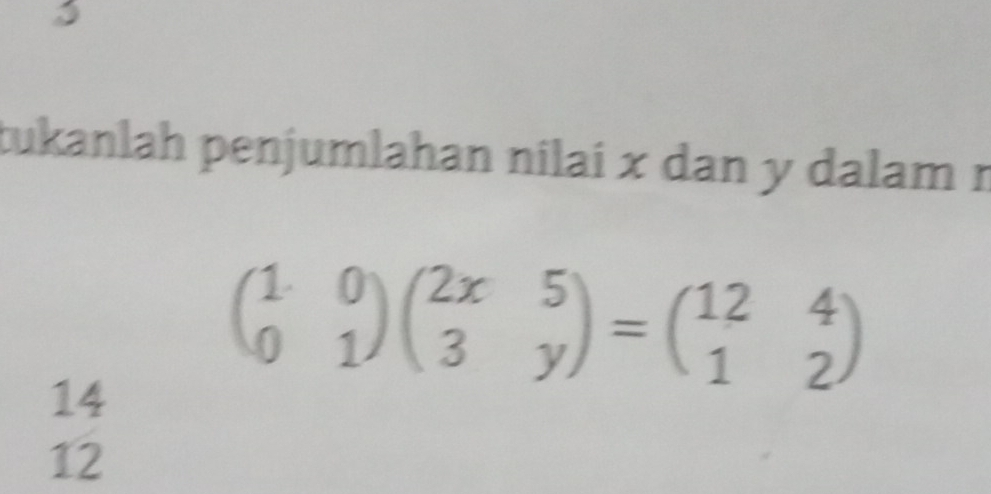 tukanlah penjumlahan nilai x dan y dalam r 
14
beginpmatrix 1&0 0&1endpmatrix beginpmatrix 2x&5 3&yendpmatrix =beginpmatrix 12&4 1&2endpmatrix
12