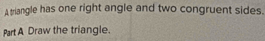 A triangle has one right angle and two congruent sides. 
Part A Draw the triangle.