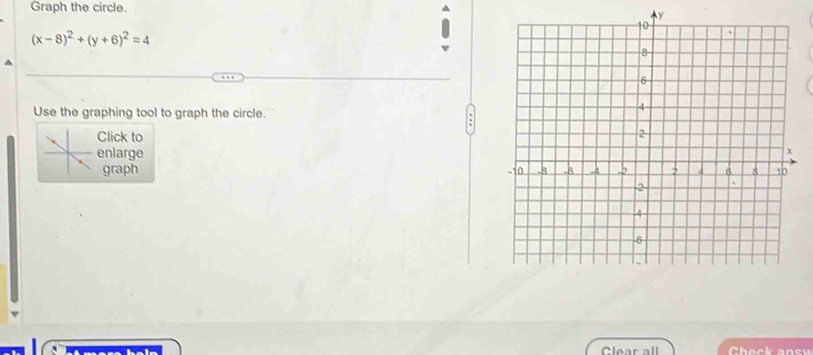 Graph the circle.
y
(x-8)^2+(y+6)^2=4
Use the graphing tool to graph the circle. 
Click to 
enlarge 
graph 
Clear all